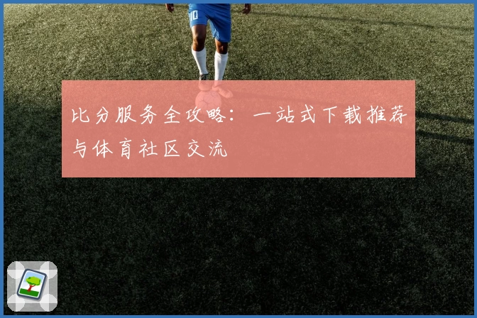 比分服务全攻略：一站式下载推荐与体育社区交流