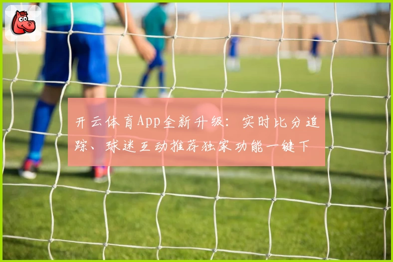 开云体育App全新升级:实时比分追踪、球迷互动推荐独家功能一键下载