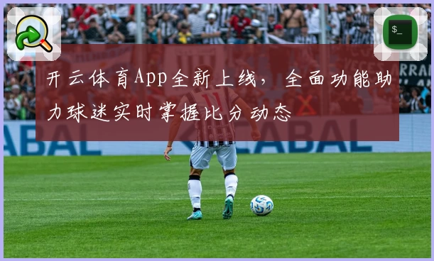 开云体育App全新上线，全面功能助力球迷实时掌握比分动态