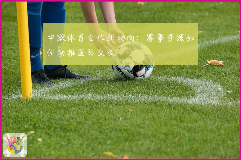 中欧体育合作新动向：赛事资源如何助推国际交流
