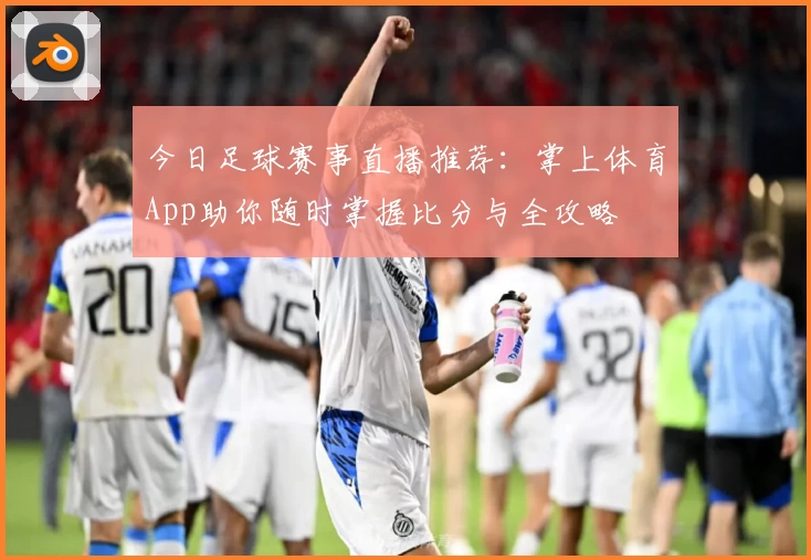 今日足球赛事直播推荐：掌上体育App助你随时掌握比分与全攻略