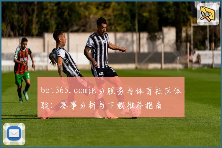 bet365.com比分服务与体育社区体验：赛事分析与下载推荐指南
