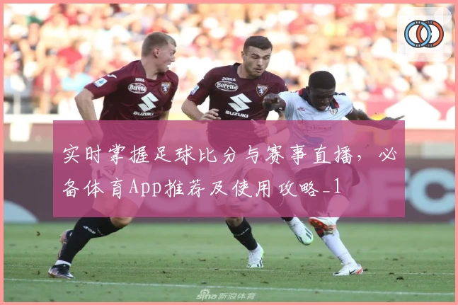 实时掌握足球比分与赛事直播，必备体育App推荐及使用攻略_1