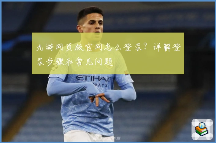 九游网页版官网怎么登录？详解登录步骤和常见问题