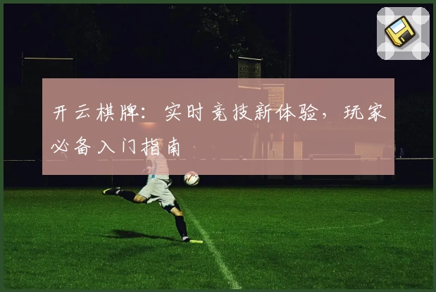 开云棋牌：实时竞技新体验，玩家必备入门指南