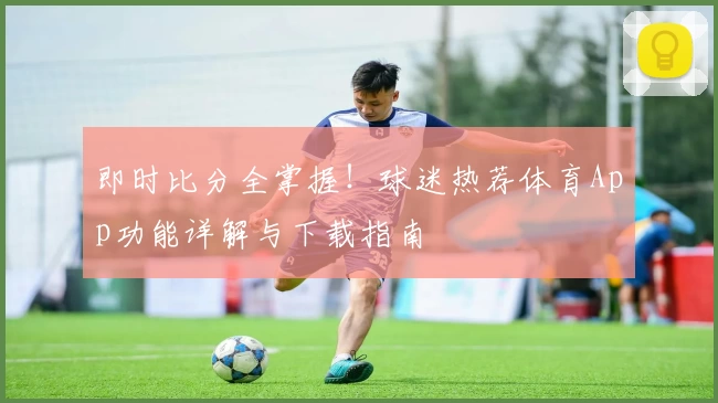 即时比分全掌握！球迷热荐体育App功能详解与下载指南