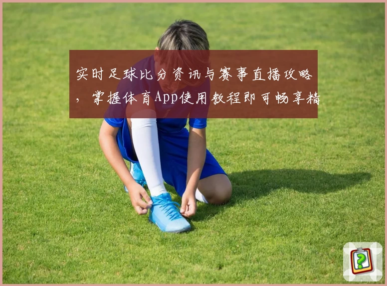 实时足球比分资讯与赛事直播攻略,掌握体育App使用教程即可畅享精彩赛事