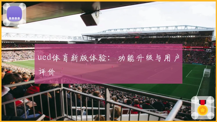ued体育新版体验：功能升级与用户评价