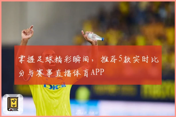 掌握足球精彩瞬间,推荐5款实时比分与赛事直播体育APP