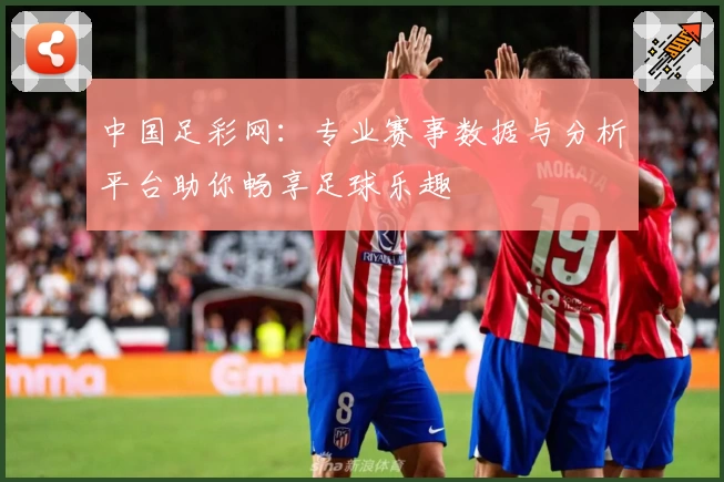 中国足彩网：专业赛事数据与分析平台助你畅享足球乐趣