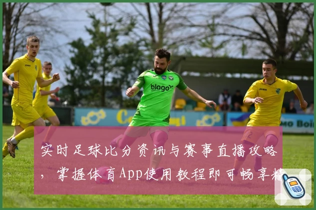 实时足球比分资讯与赛事直播攻略,掌握体育App使用教程即可畅享精彩赛事