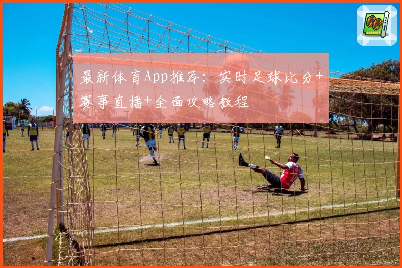 最新体育App推荐：实时足球比分+赛事直播+全面攻略教程