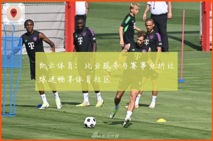 凯云体育：比分服务与赛事分析让球迷畅享体育社区