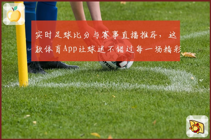 实时足球比分与赛事直播推荐,这款体育App让球迷不错过每一场精彩