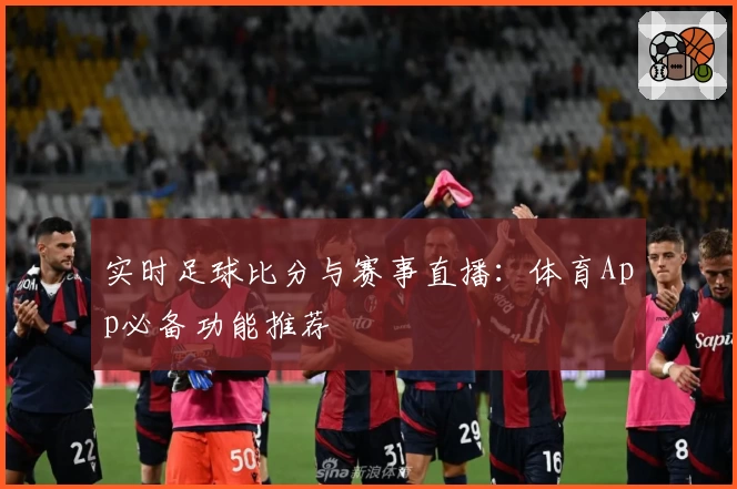 实时足球比分与赛事直播：体育App必备功能推荐
