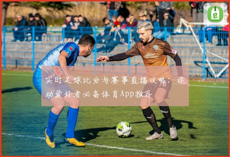 实时足球比分与赛事直播攻略：运动爱好者必备体育App推荐