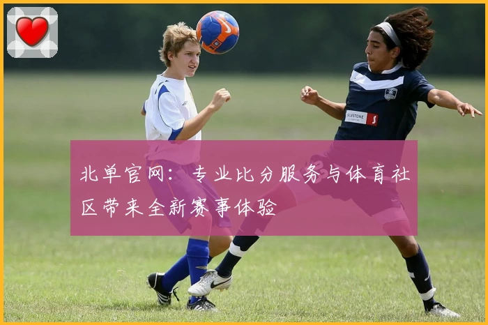 北单官网：专业比分服务与体育社区带来全新赛事体验