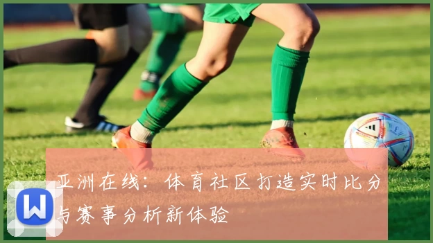 亚洲在线：体育社区打造实时比分与赛事分析新体验
