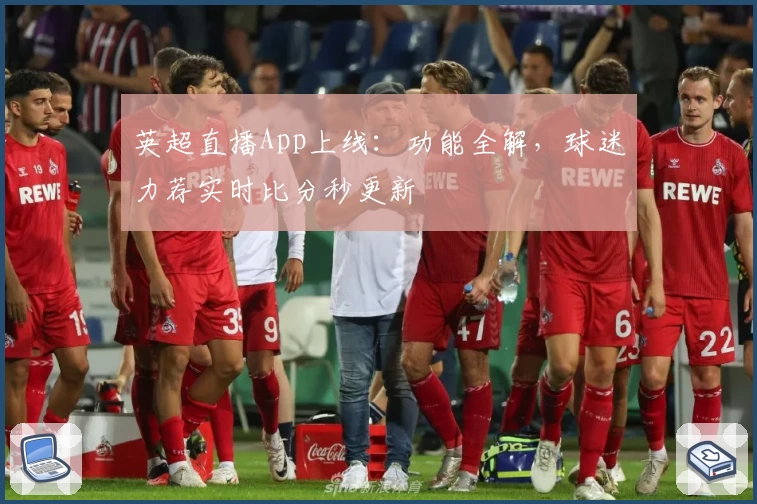 英超直播App上线：功能全解，球迷力荐实时比分秒更新