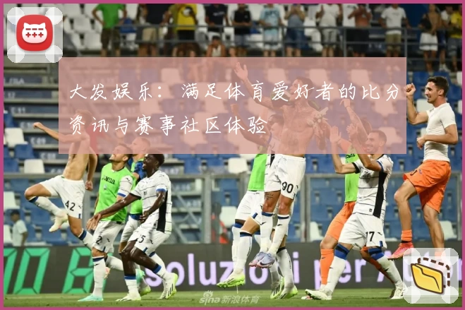 大发娱乐：满足体育爱好者的比分资讯与赛事社区体验