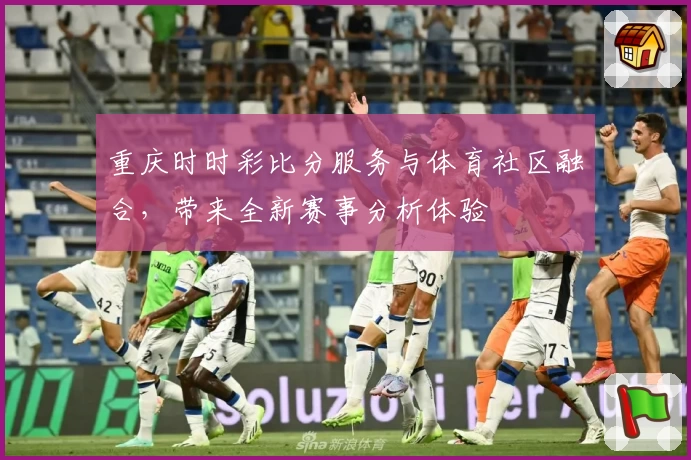 重庆时时彩比分服务与体育社区融合，带来全新赛事分析体验