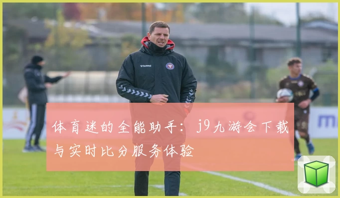 体育迷的全能助手：j9九游会下载与实时比分服务体验