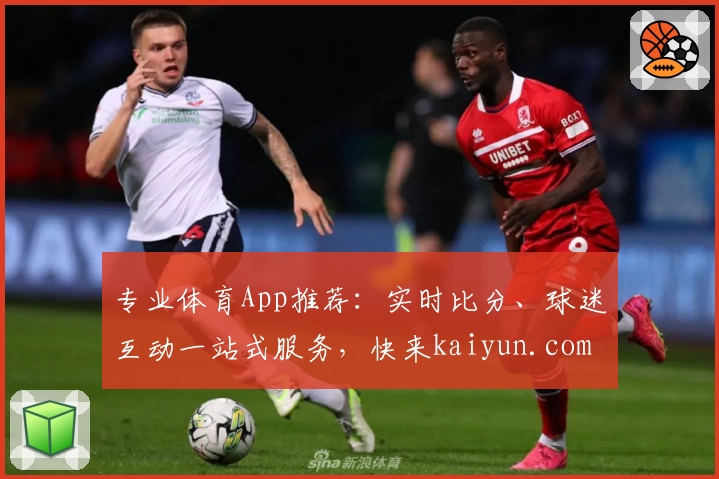专业体育App推荐：实时比分、球迷互动一站式服务，快来kaiyun.com下载体验
