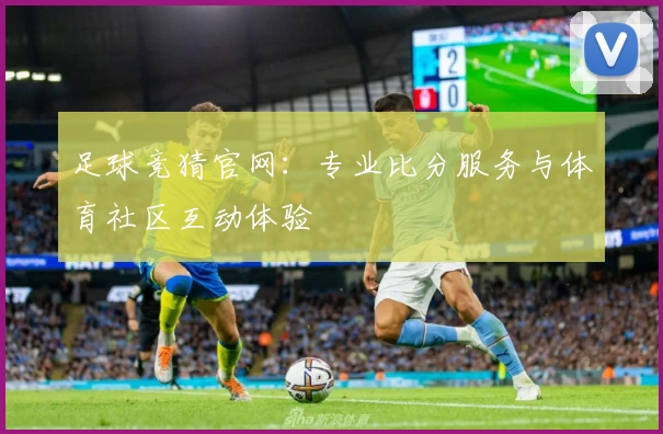 足球竞猜官网：专业比分服务与体育社区互动体验