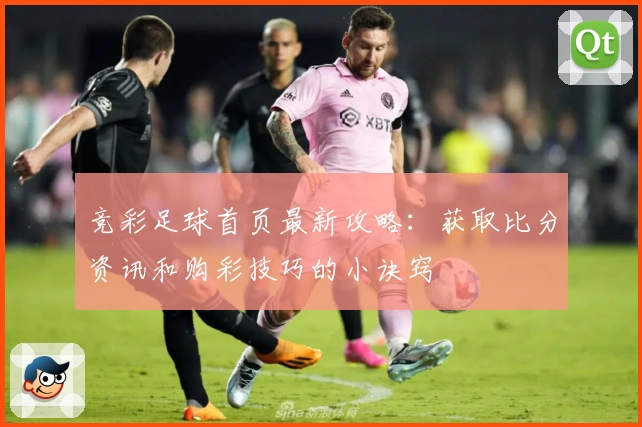 竞彩足球首页最新攻略：获取比分资讯和购彩技巧的小诀窍