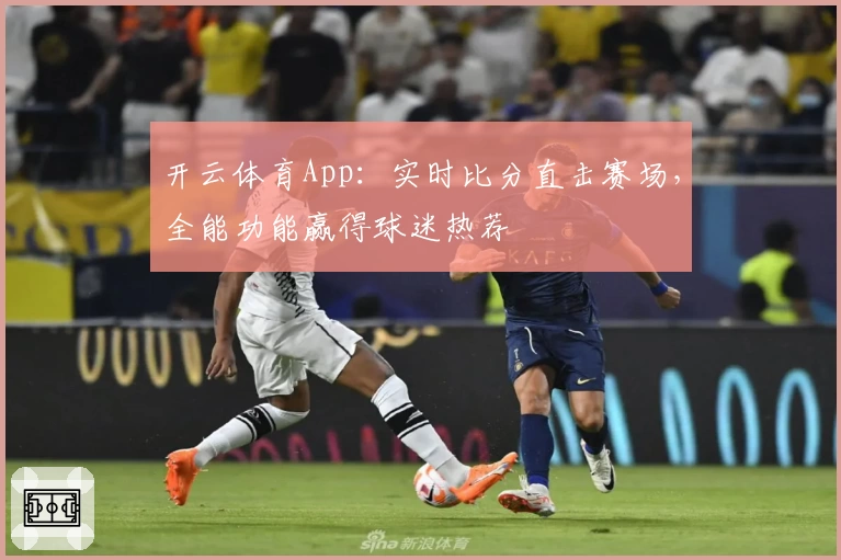 开云体育App：实时比分直击赛场，全能功能赢得球迷热荐