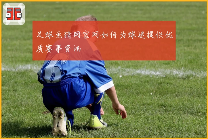 足球竞猜网官网如何为球迷提供优质赛事资讯