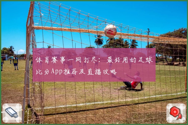 体育赛事一网打尽：最好用的足球比分App推荐及直播攻略