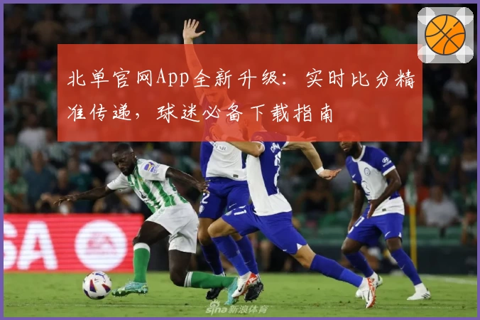 北单官网App全新升级：实时比分精准传递，球迷必备下载指南