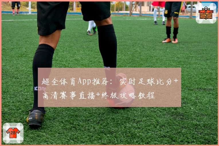 超全体育App推荐：实时足球比分+高清赛事直播+终极攻略教程