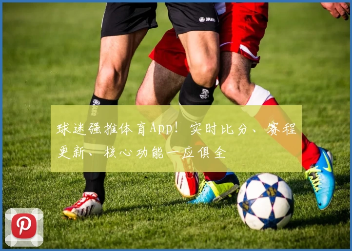 球迷强推体育App！实时比分、赛程更新、核心功能一应俱全