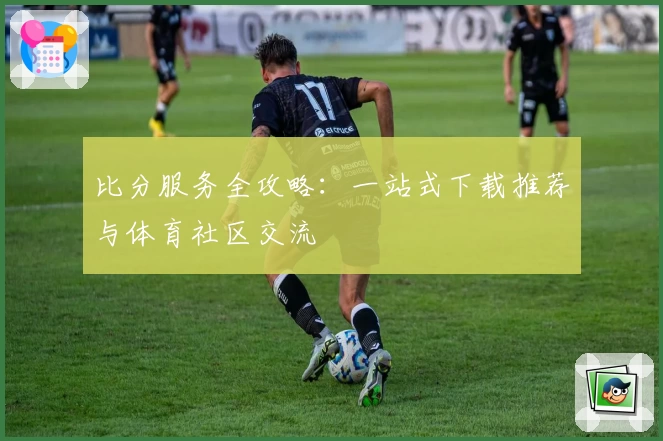 比分服务全攻略：一站式下载推荐与体育社区交流