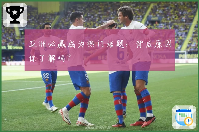 亚洲必赢成为热门话题，背后原因你了解吗？