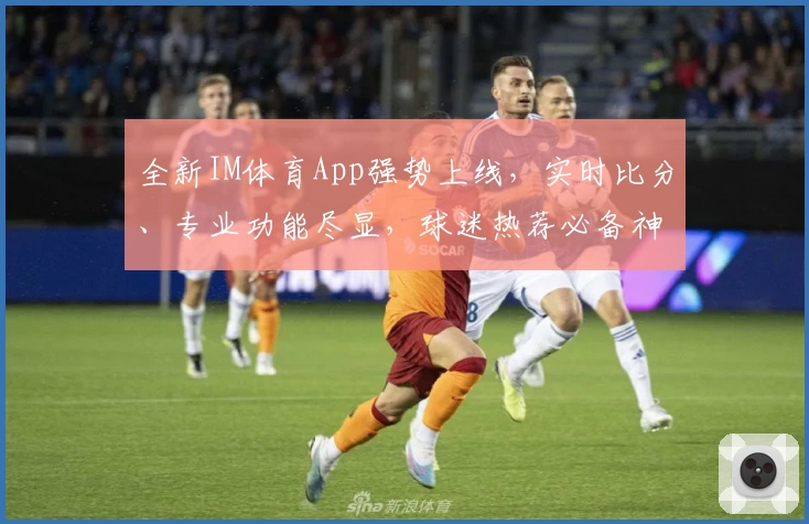 全新IM体育App强势上线，实时比分、专业功能尽显，球迷热荐必备神器