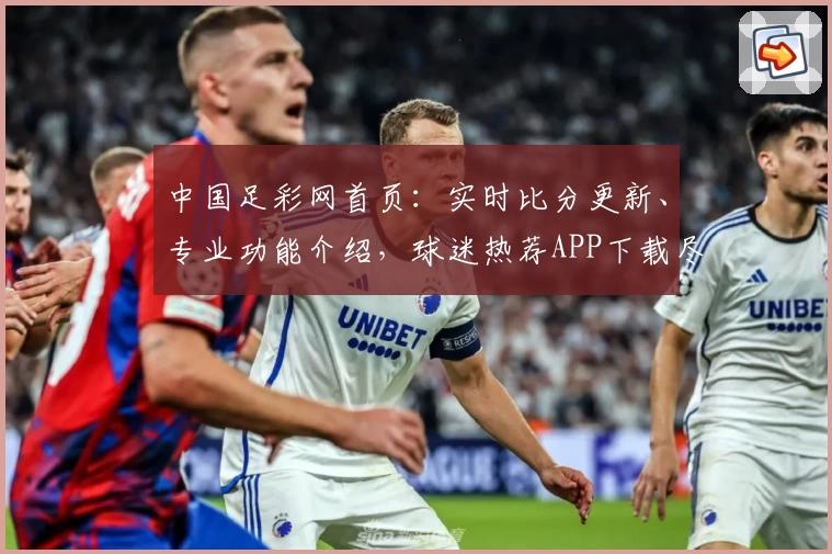中国足彩网首页：实时比分更新、专业功能介绍，球迷热荐APP下载尽在掌握