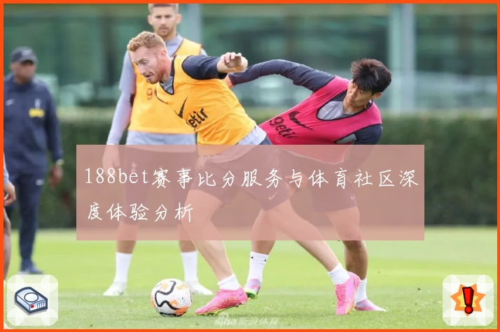 188bet赛事比分服务与体育社区深度体验分析