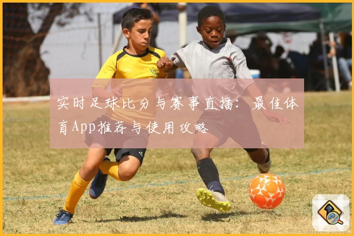 实时足球比分与赛事直播：最佳体育App推荐与使用攻略