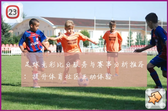 足球竞彩比分服务与赛事分析推荐：提升体育社区互动体验