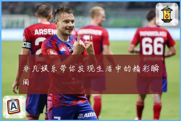 非凡娱乐带你发现生活中的精彩瞬间