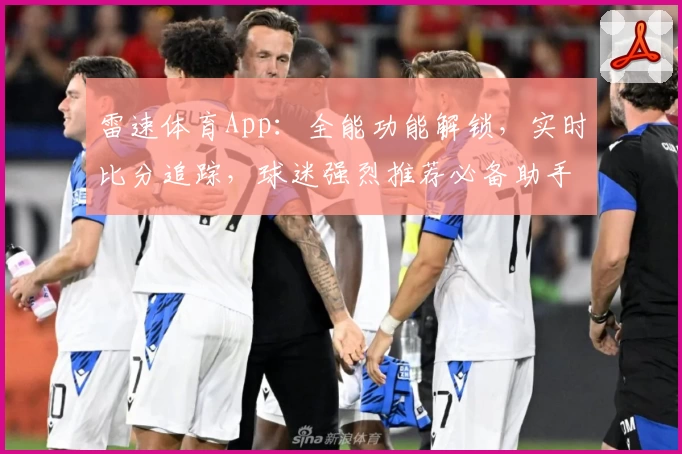 雷速体育App：全能功能解锁，实时比分追踪，球迷强烈推荐必备助手
