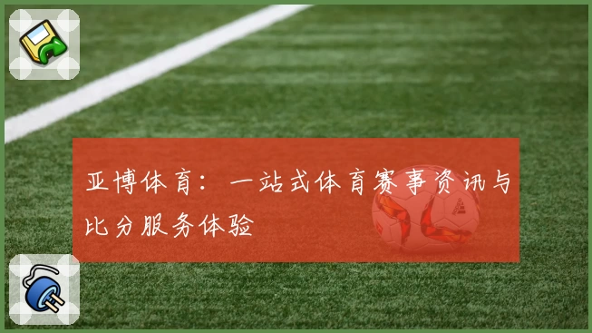 亚博体育：一站式体育赛事资讯与比分服务体验