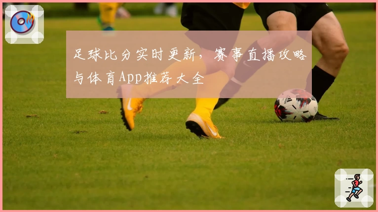 足球比分实时更新，赛事直播攻略与体育App推荐大全