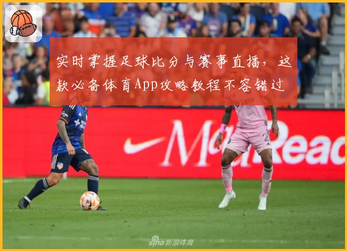 实时掌握足球比分与赛事直播，这款必备体育App攻略教程不容错过