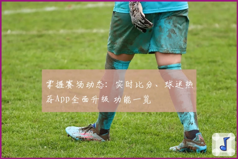掌握赛场动态：实时比分、球迷热荐App全面升级 功能一览