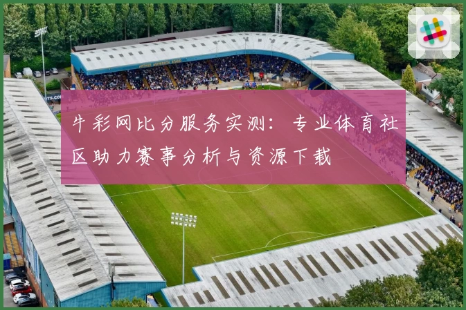 牛彩网比分服务实测：专业体育社区助力赛事分析与资源下载