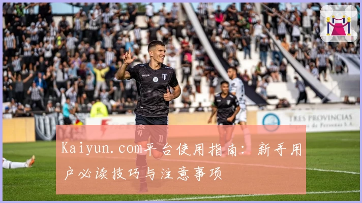 Kaiyun.com平台使用指南：新手用户必读技巧与注意事项